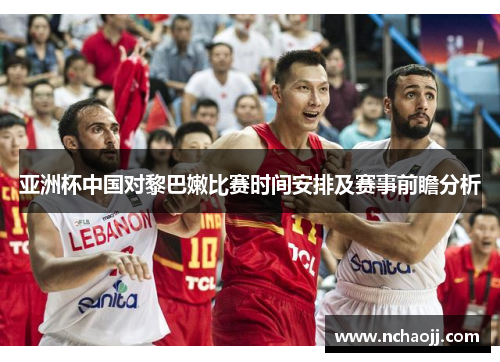 亚洲杯中国对黎巴嫩比赛时间安排及赛事前瞻分析