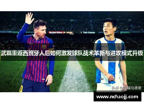 武磊重返西班牙人后如何激发球队战术革新与进攻模式升级