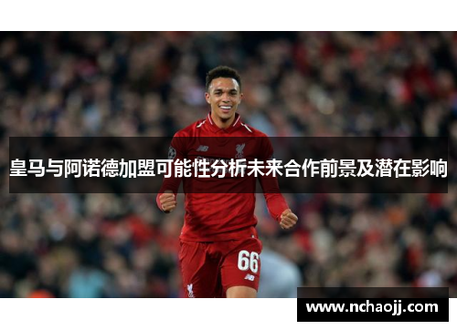 皇马与阿诺德加盟可能性分析未来合作前景及潜在影响