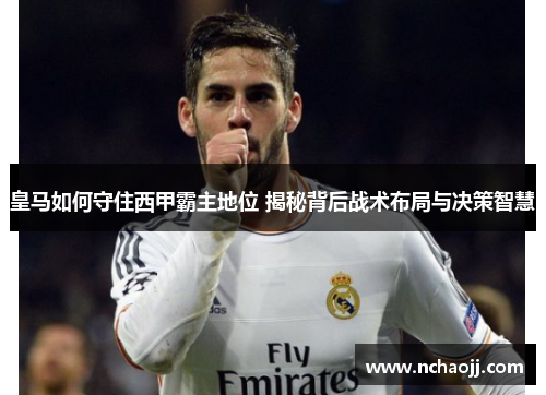 皇马如何守住西甲霸主地位 揭秘背后战术布局与决策智慧