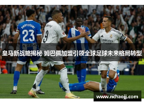 皇马新战略揭秘 姆巴佩加盟引领全球足球未来格局转型