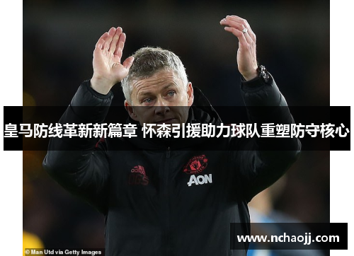 皇马防线革新新篇章 怀森引援助力球队重塑防守核心