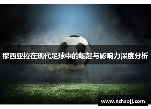 穆西亚拉在现代足球中的崛起与影响力深度分析