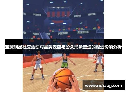 篮球明星社交活动对品牌效应与公众形象塑造的深远影响分析