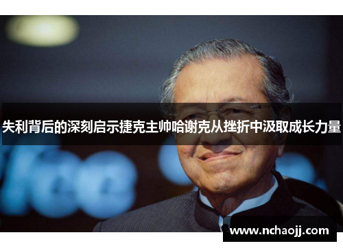失利背后的深刻启示捷克主帅哈谢克从挫折中汲取成长力量