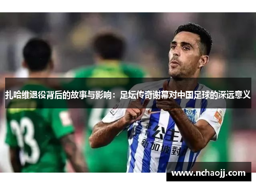 扎哈维退役背后的故事与影响：足坛传奇谢幕对中国足球的深远意义