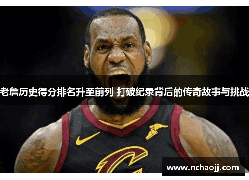 老詹历史得分排名升至前列 打破纪录背后的传奇故事与挑战