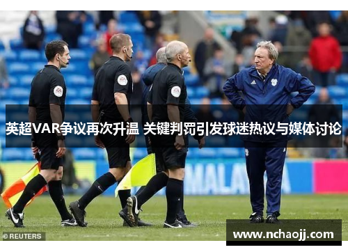 英超VAR争议再次升温 关键判罚引发球迷热议与媒体讨论