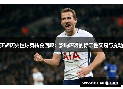 英超历史性球员转会回顾：影响深远的标志性交易与变动