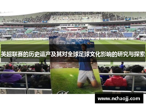 英超联赛的历史遗产及其对全球足球文化影响的研究与探索