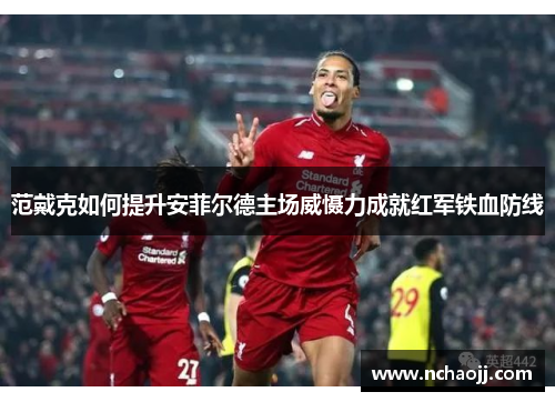范戴克如何提升安菲尔德主场威慑力成就红军铁血防线