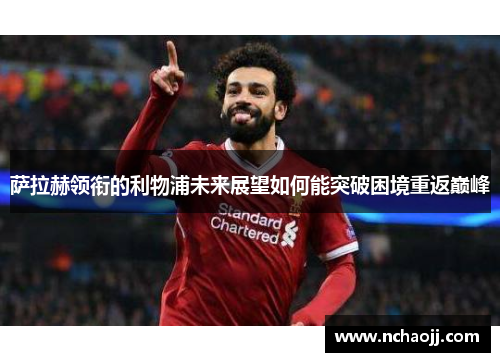 萨拉赫领衔的利物浦未来展望如何能突破困境重返巅峰