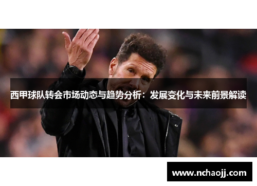西甲球队转会市场动态与趋势分析：发展变化与未来前景解读