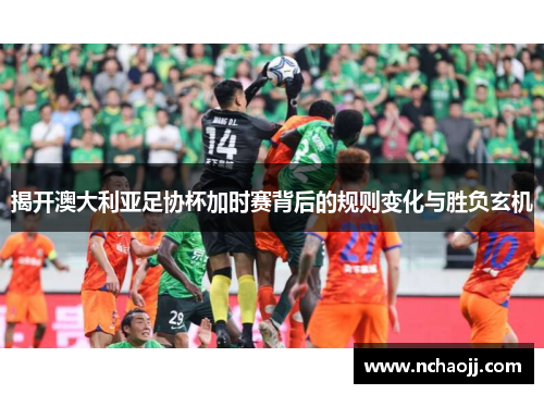揭开澳大利亚足协杯加时赛背后的规则变化与胜负玄机