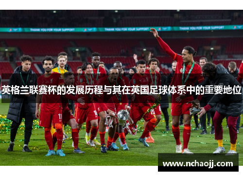 英格兰联赛杯的发展历程与其在英国足球体系中的重要地位
